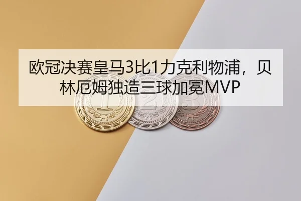 欧冠决赛皇马3比1力克利物浦，贝林厄姆独造三球加冕MVP