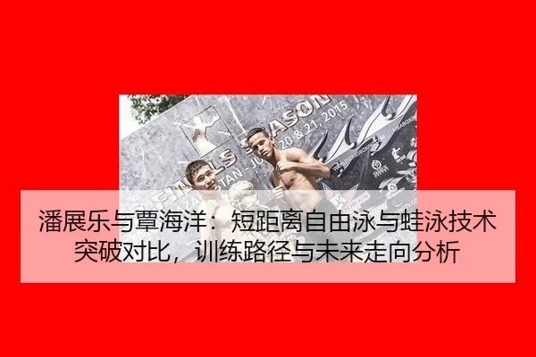 潘展乐与覃海洋：短距离自由泳与蛙泳技术突破对比，训练路径与未来走向分析