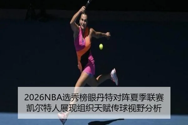 2026NBA选秀榜眼丹特对阵夏季联赛凯尔特人展现组织天赋传球视野分析