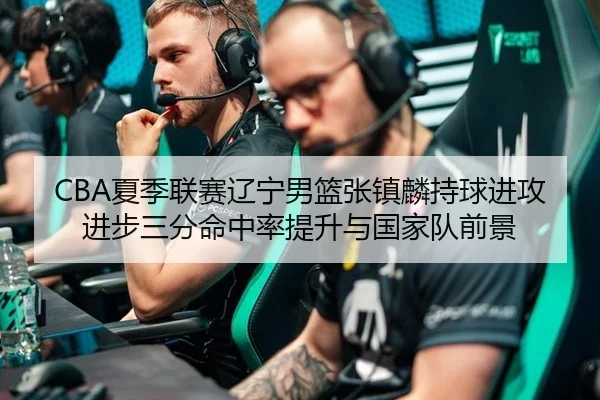 CBA夏季联赛辽宁男篮张镇麟持球进攻进步三分命中率提升与国家队前景