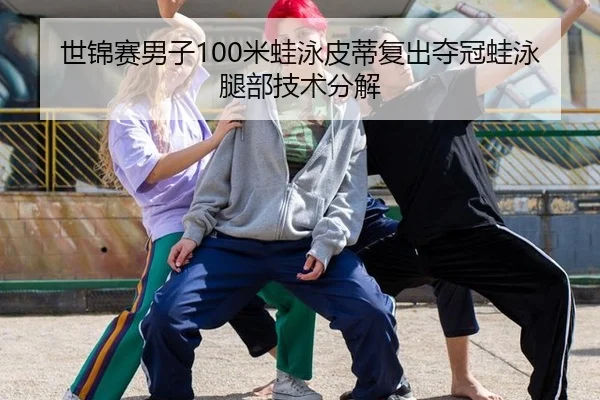 世锦赛男子100米蛙泳皮蒂复出夺冠蛙泳腿部技术分解